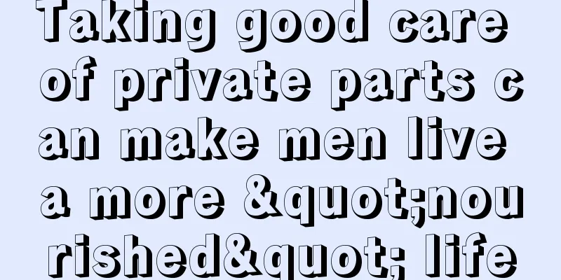 Taking good care of private parts can make men live a more "nourished" life