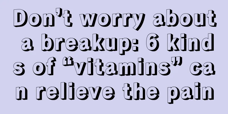 Don’t worry about a breakup: 6 kinds of “vitamins” can relieve the pain