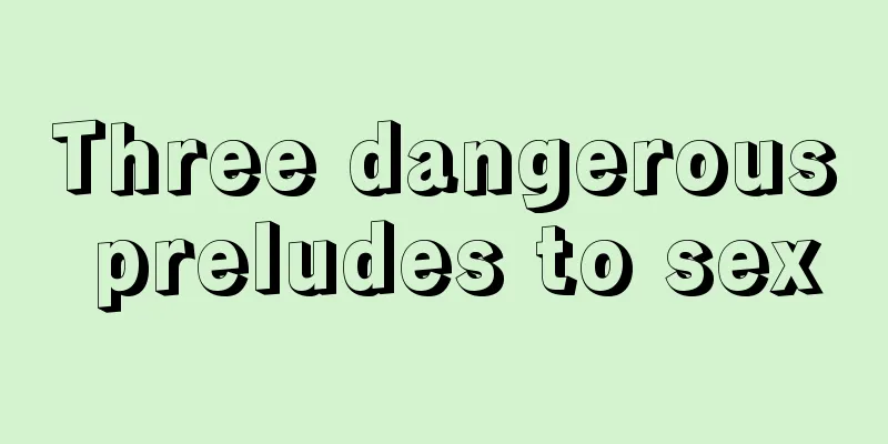 Three dangerous preludes to sex