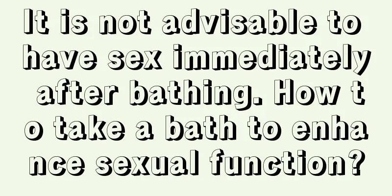It is not advisable to have sex immediately after bathing. How to take a bath to enhance sexual function?