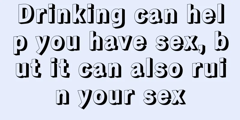 Drinking can help you have sex, but it can also ruin your sex