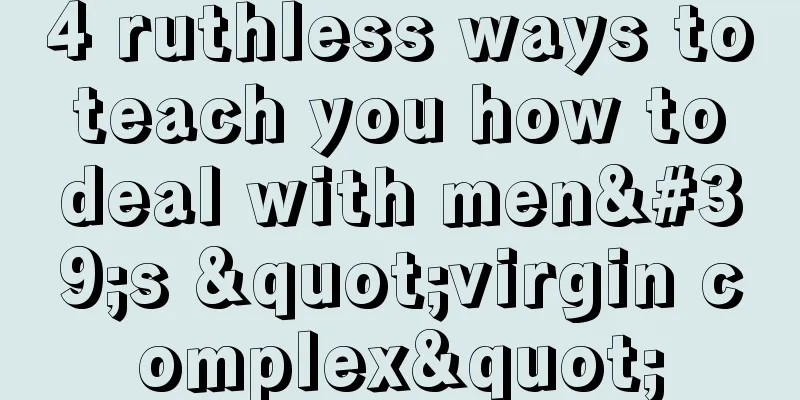 4 ruthless ways to teach you how to deal with men's "virgin complex"
