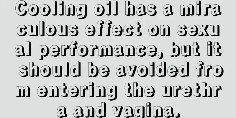 Cooling oil has a miraculous effect on sexual performance, but it should be avoided from entering the urethra and vagina.