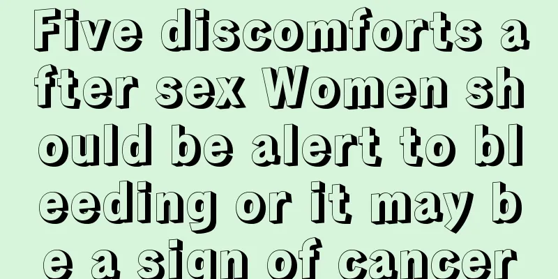 Five discomforts after sex Women should be alert to bleeding or it may be a sign of cancer