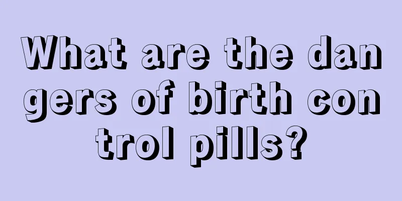 What are the dangers of birth control pills?