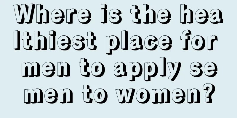 Where is the healthiest place for men to apply semen to women?