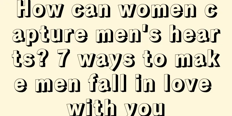 How can women capture men's hearts? 7 ways to make men fall in love with you