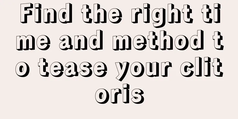 Find the right time and method to tease your clitoris