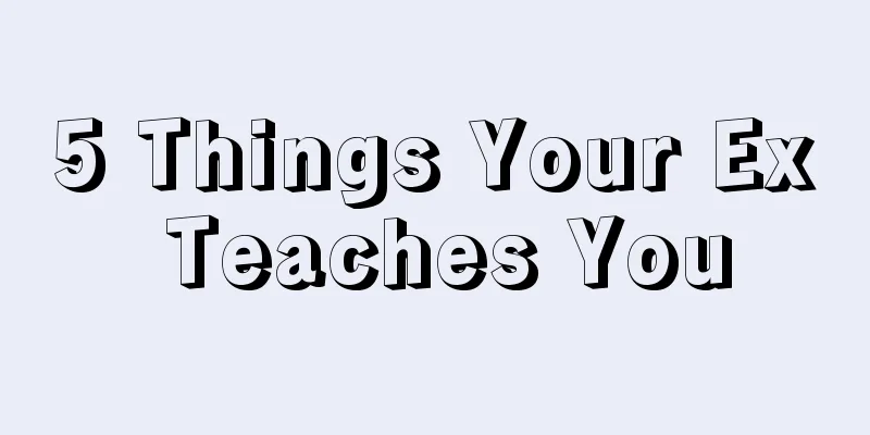 5 Things Your Ex Teaches You