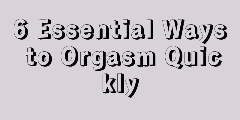 6 Essential Ways to Orgasm Quickly