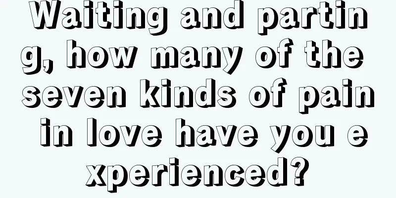 Waiting and parting, how many of the seven kinds of pain in love have you experienced?