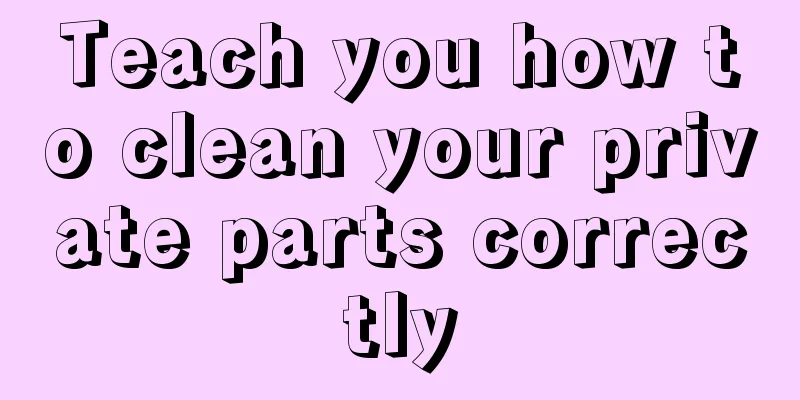Teach you how to clean your private parts correctly