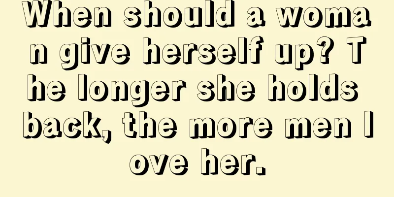 When should a woman give herself up? The longer she holds back, the more men love her.
