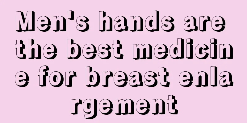Men's hands are the best medicine for breast enlargement