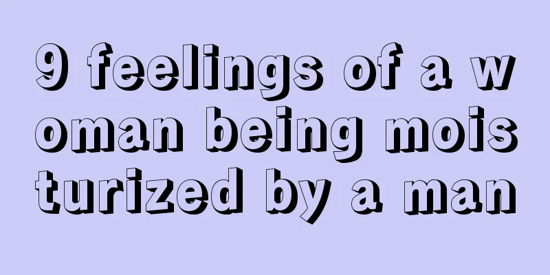 9 feelings of a woman being moisturized by a man