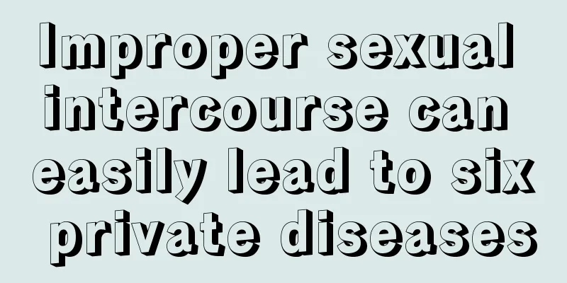 Improper sexual intercourse can easily lead to six private diseases