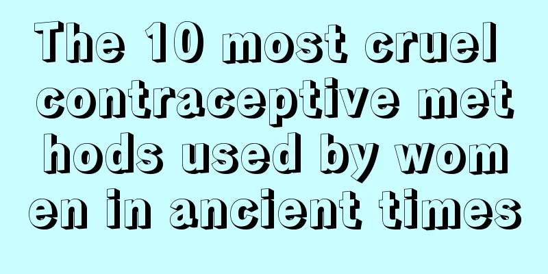 The 10 most cruel contraceptive methods used by women in ancient times