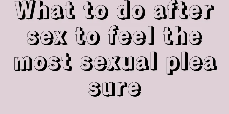 What to do after sex to feel the most sexual pleasure