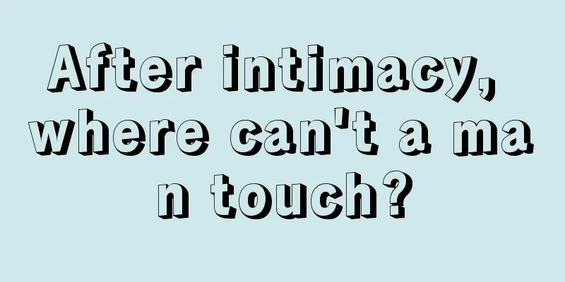 After intimacy, where can't a man touch?