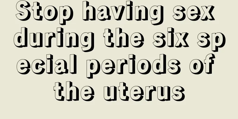 Stop having sex during the six special periods of the uterus