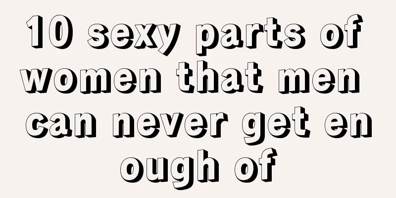 10 sexy parts of women that men can never get enough of