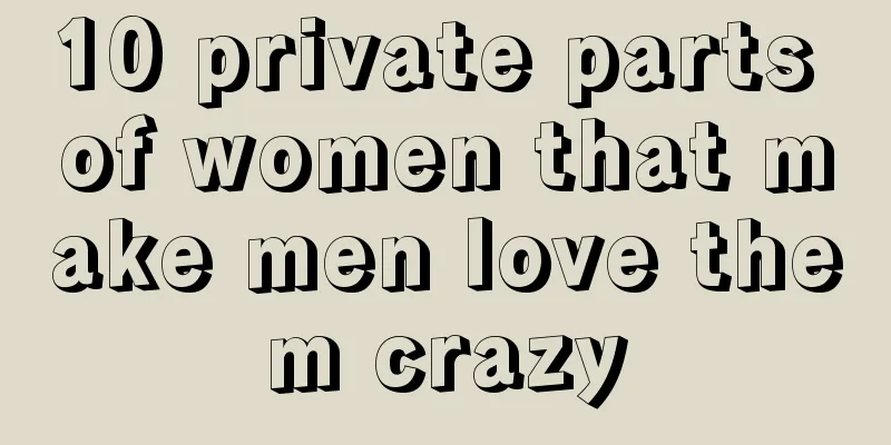 10 private parts of women that make men love them crazy