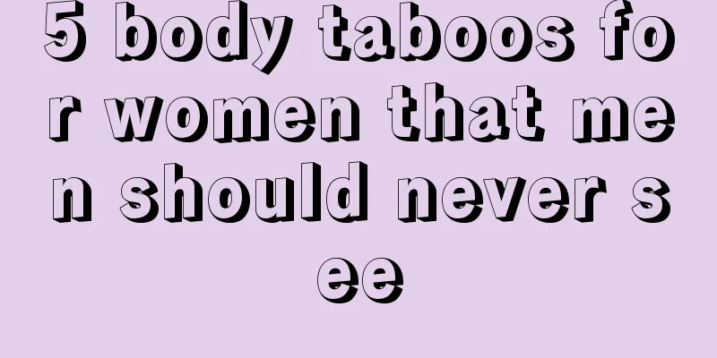 5 body taboos for women that men should never see