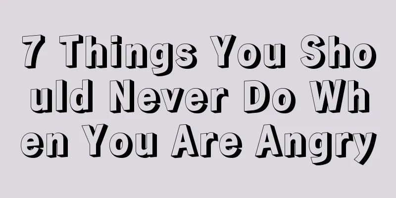 7 Things You Should Never Do When You Are Angry