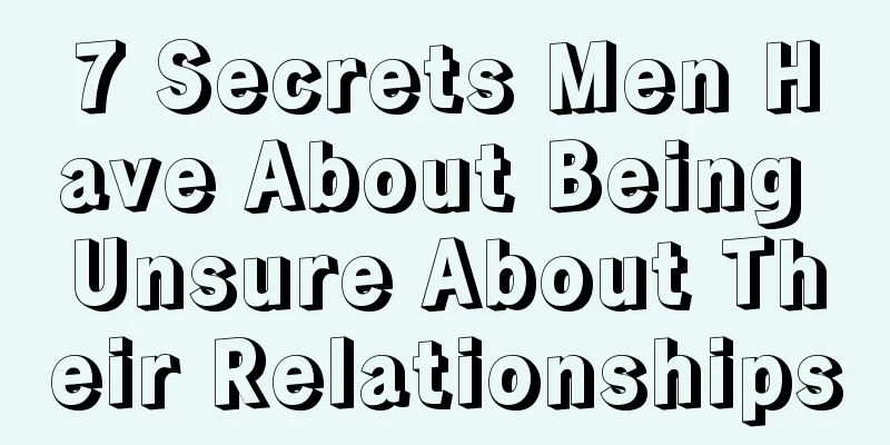 7 Secrets Men Have About Being Unsure About Their Relationships