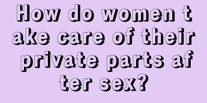 How do women take care of their private parts after sex?