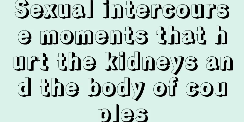 Sexual intercourse moments that hurt the kidneys and the body of couples