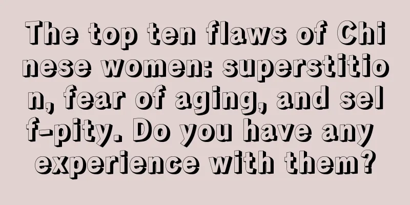 The top ten flaws of Chinese women: superstition, fear of aging, and self-pity. Do you have any experience with them?