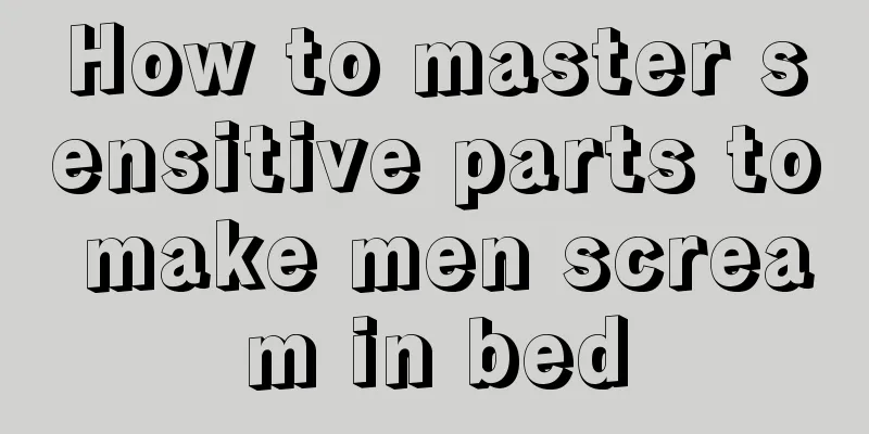 How to master sensitive parts to make men scream in bed