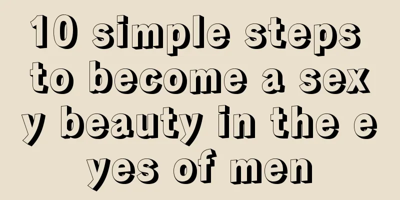 10 simple steps to become a sexy beauty in the eyes of men