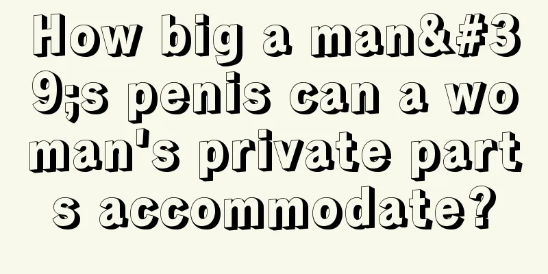 How big a man's penis can a woman's private parts accommodate?