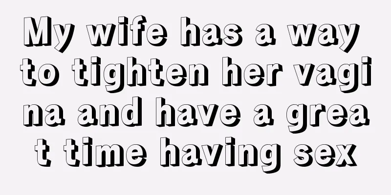 My wife has a way to tighten her vagina and have a great time having sex