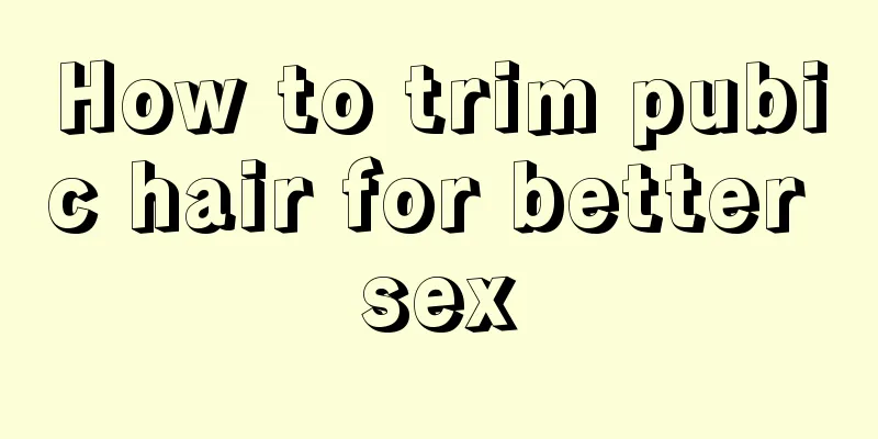 How to trim pubic hair for better sex