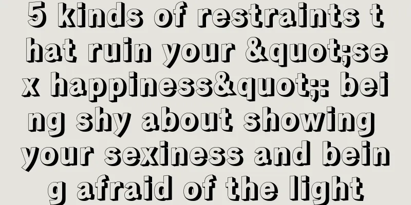 5 kinds of restraints that ruin your "sex happiness": being shy about showing your sexiness and being afraid of the light