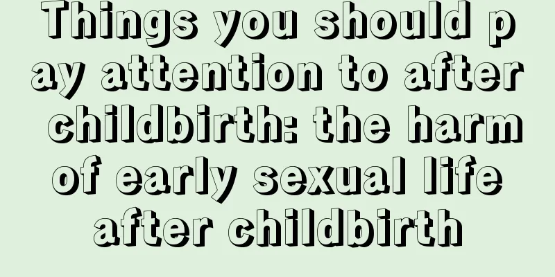 Things you should pay attention to after childbirth: the harm of early sexual life after childbirth
