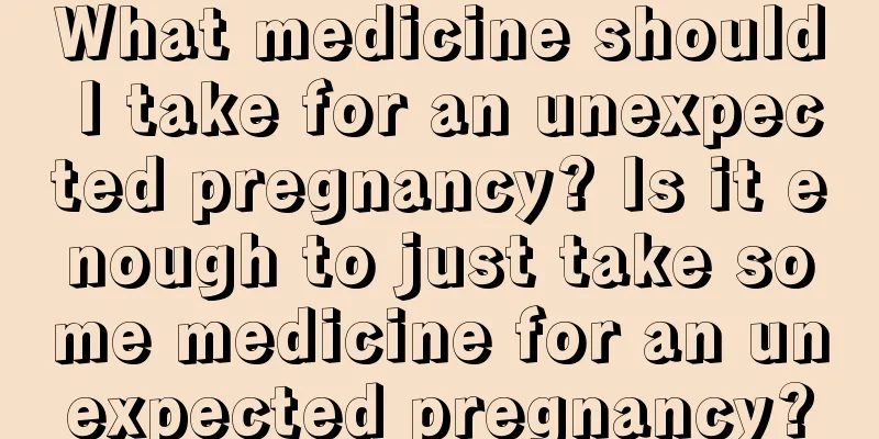 What medicine should I take for an unexpected pregnancy? Is it enough to just take some medicine for an unexpected pregnancy?
