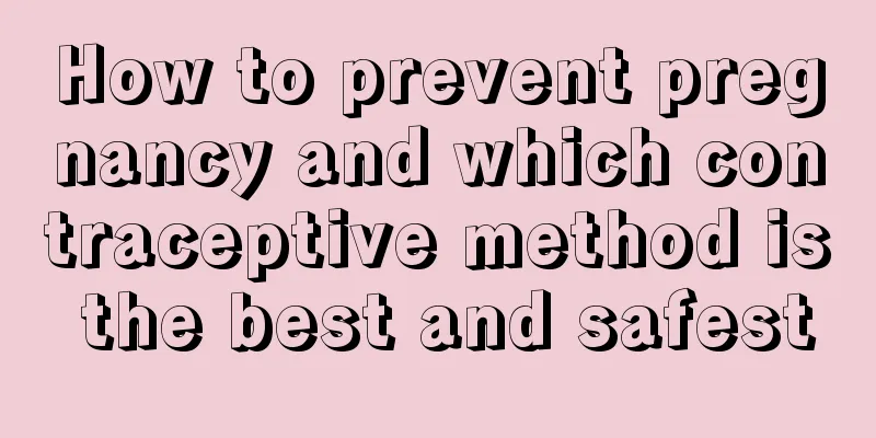 How to prevent pregnancy and which contraceptive method is the best and safest
